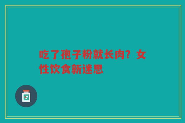 吃了孢子粉就长肉？女性饮食新迷思