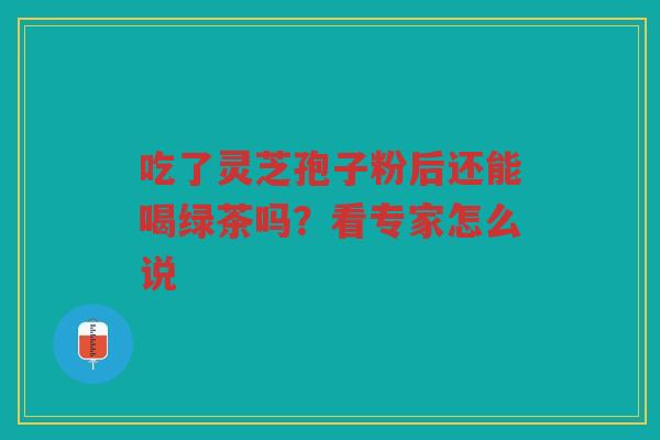 吃了灵芝孢子粉后还能喝绿茶吗？看专家怎么说