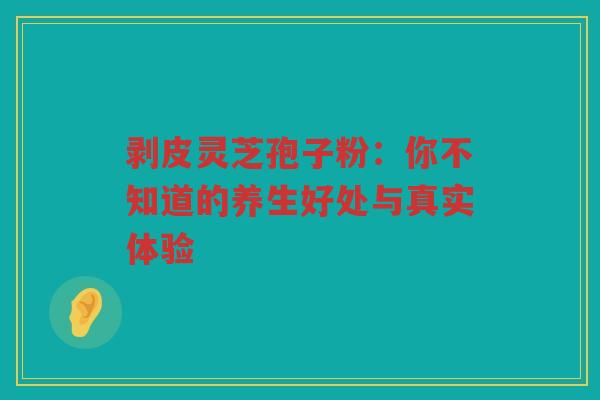 剥皮灵芝孢子粉：你不知道的养生好处与真实体验