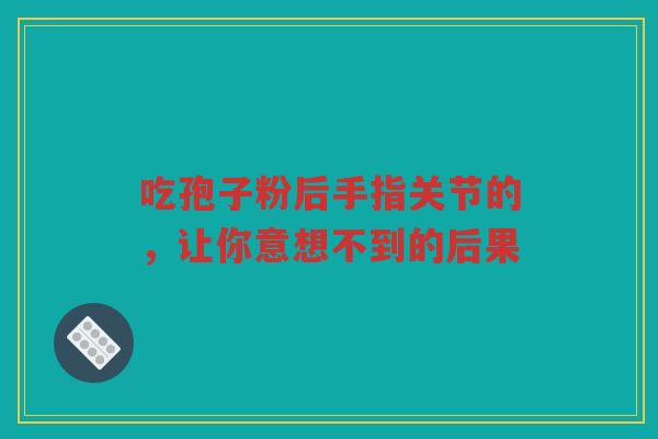 吃孢子粉后手指关节的，让你意想不到的后果