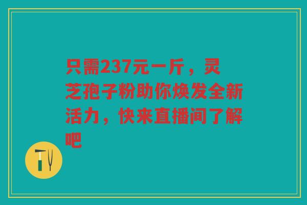 只需237元一斤，灵芝孢子粉助你焕发全新活力，快来直播间了解吧