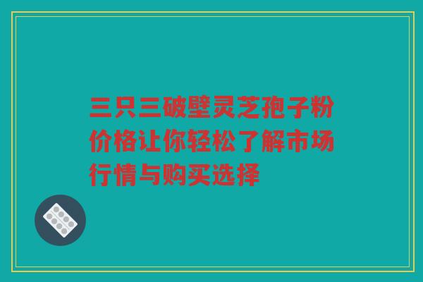 三只三破壁灵芝孢子粉价格让你轻松了解市场行情与购买选择