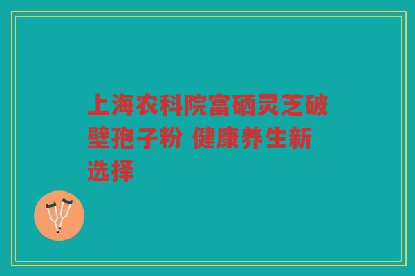 上海农科院富硒灵芝破壁孢子粉 健康养生新选择