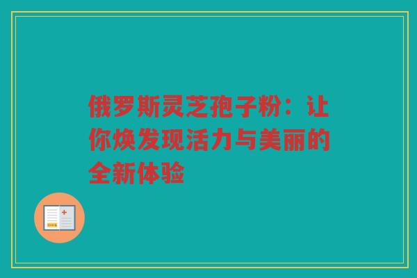 俄罗斯灵芝孢子粉：让你焕发现活力与美丽的全新体验