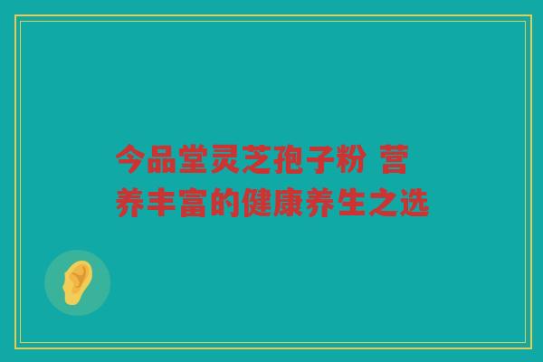 今品堂灵芝孢子粉 营养丰富的健康养生之选