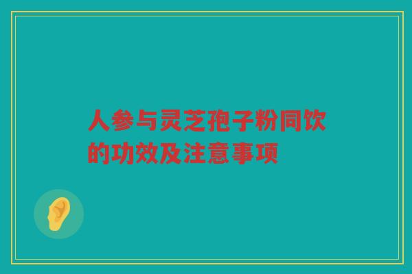人参与灵芝孢子粉同饮的功效及注意事项