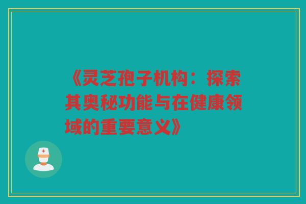 《灵芝孢子机构：探索其奥秘功能与在健康领域的重要意义》