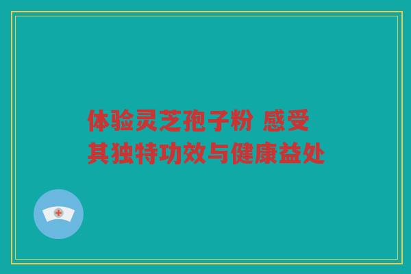 体验灵芝孢子粉 感受其独特功效与健康益处
