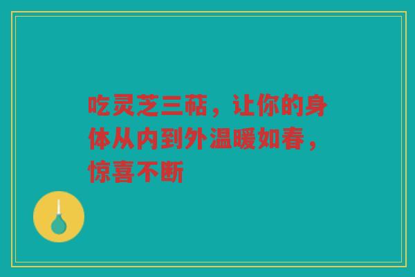 吃灵芝三萜，让你的身体从内到外温暖如春，惊喜不断