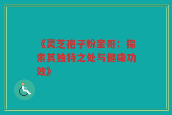 《灵芝孢子粉奎哥：探索其独特之处与健康功效》
