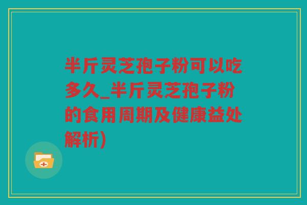 半斤灵芝孢子粉可以吃多久_半斤灵芝孢子粉的食用周期及健康益处解析)