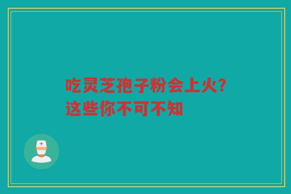吃灵芝孢子粉会上火？这些你不可不知