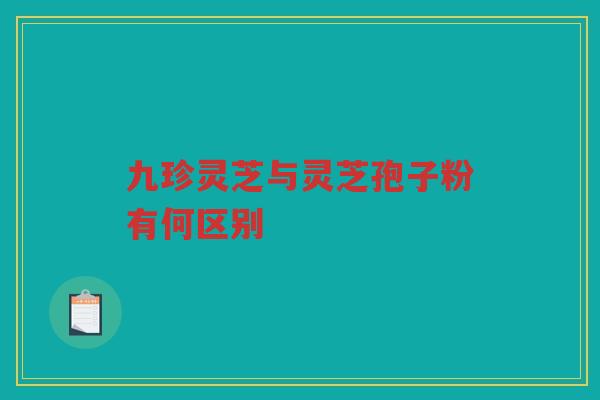 九珍灵芝与灵芝孢子粉有何区别 九珍灵芝与灵芝孢子粉有何区别