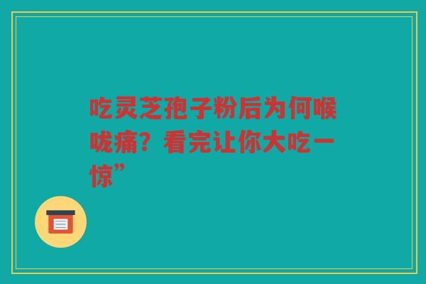 吃灵芝孢子粉后为何喉咙痛？看完让你大吃一惊”
