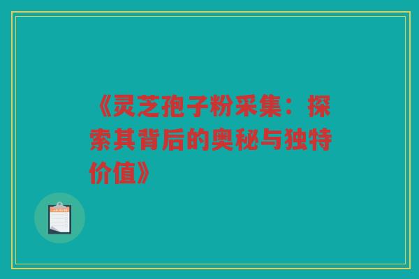 《灵芝孢子粉采集：探索其背后的奥秘与独特价值》