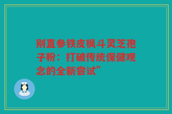 别直参铁皮枫斗灵芝孢子粉：打破传统保健观念的全新尝试”
