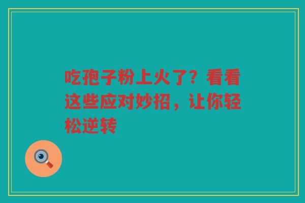 吃孢子粉上火了？看看这些应对妙招，让你轻松逆转