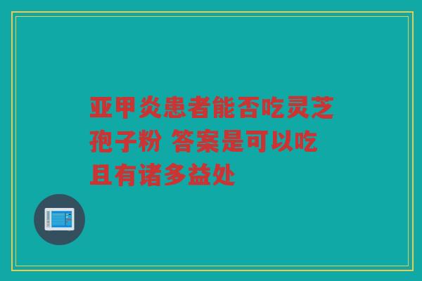 亚甲炎患者能否吃灵芝孢子粉 答案是可以吃且有诸多益处 亚甲炎患者能否吃灵芝孢子粉 答案是可以吃且有诸多益处