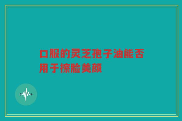 口服的灵芝孢子油能否用于擦脸美颜