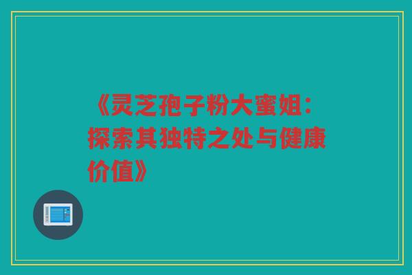 《灵芝孢子粉大蜜姐：探索其独特之处与健康价值》