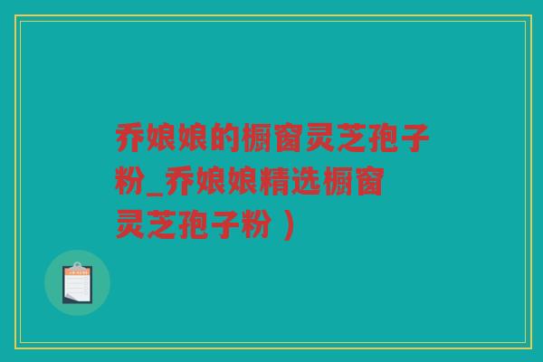 乔娘娘的橱窗灵芝孢子粉_乔娘娘精选橱窗 灵芝孢子粉 )