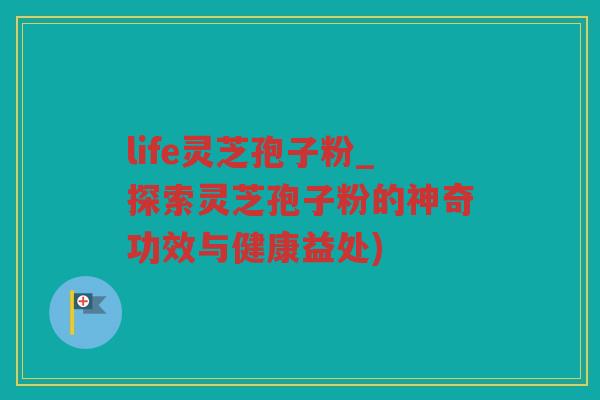 life灵芝孢子粉_探索灵芝孢子粉的神奇功效与健康益处)
