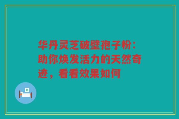 华丹灵芝破壁孢子粉：助你焕发活力的天然奇迹，看看效果如何
