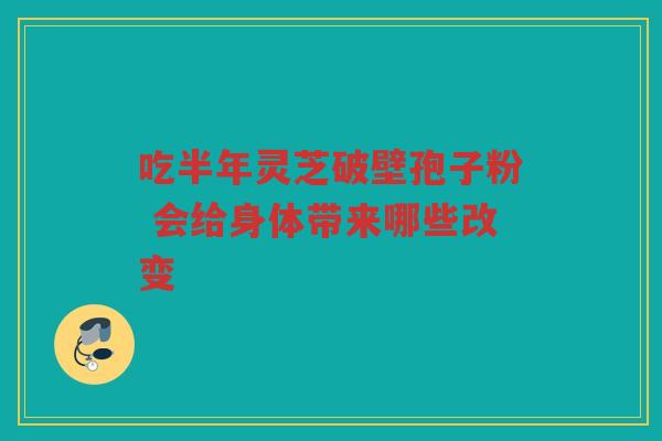 吃半年灵芝破壁孢子粉 会给身体带来哪些改变