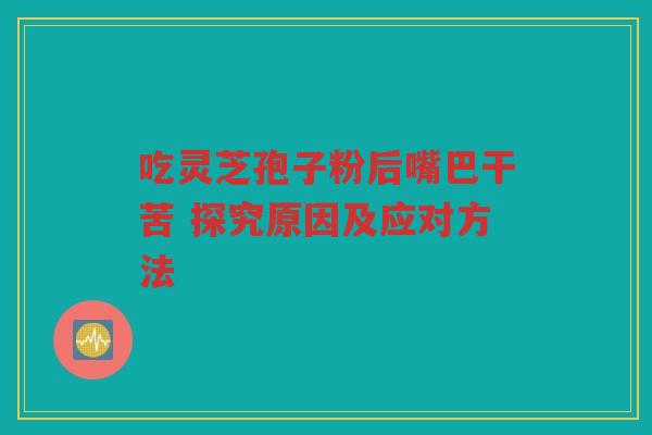 吃灵芝孢子粉后嘴巴干苦 探究原因及应对方法