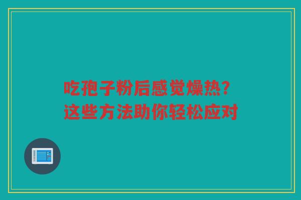吃孢子粉后感觉燥热?这些方法助你轻松应对 吃孢子粉后感觉燥热?这些方法助你轻松应对