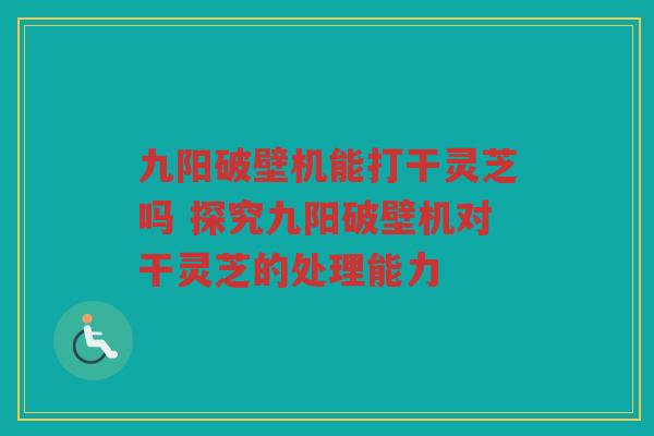 九阳破壁机能打干灵芝吗 探究九阳破壁机对干灵芝的处理能力