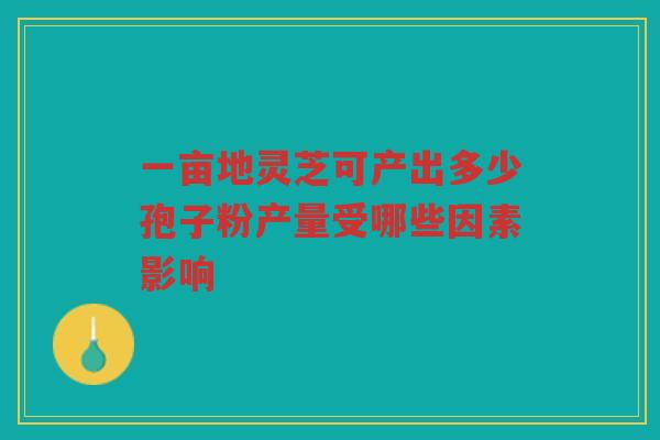 一亩地灵芝可产出多少孢子粉产量受哪些因素影响