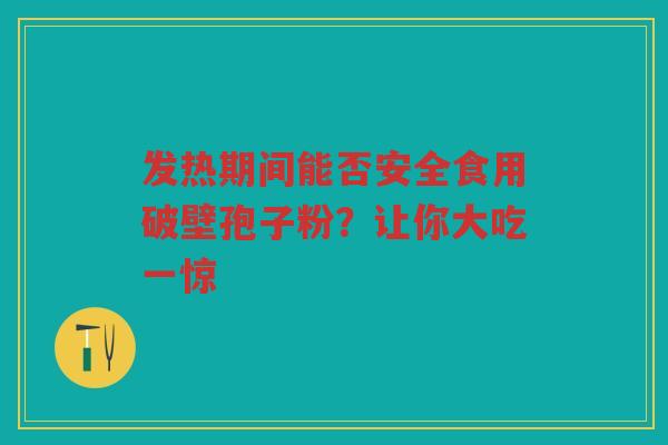 发热期间能否安全食用破壁孢子粉?让你大吃一惊 发热期间能否安全食用破壁孢子粉?让你大吃一惊