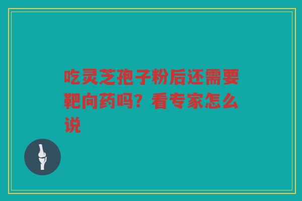 吃灵芝孢子粉后还需要靶向药吗？看专家怎么说