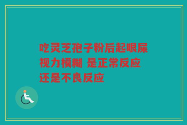 吃灵芝孢子粉后起眼屎视力模糊 是正常反应还是不良反应