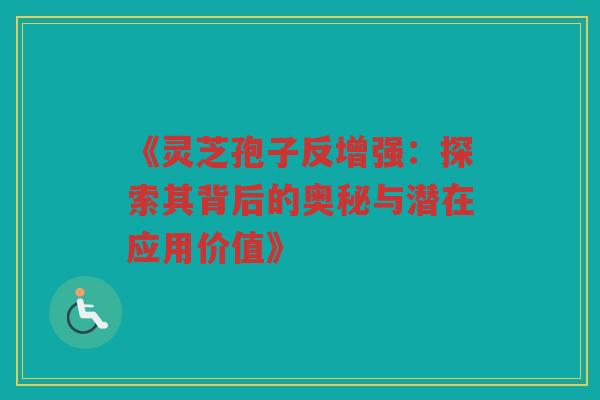 《灵芝孢子反增强：探索其背后的奥秘与潜在应用价值》