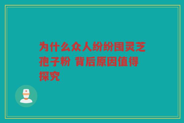 为什么众人纷纷囤灵芝孢子粉 背后原因值得探究