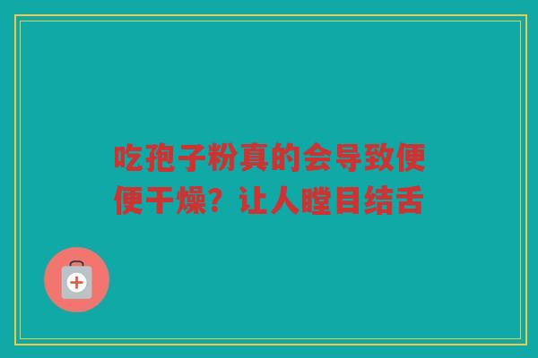 吃孢子粉真的会导致便便干燥？让人瞠目结舌