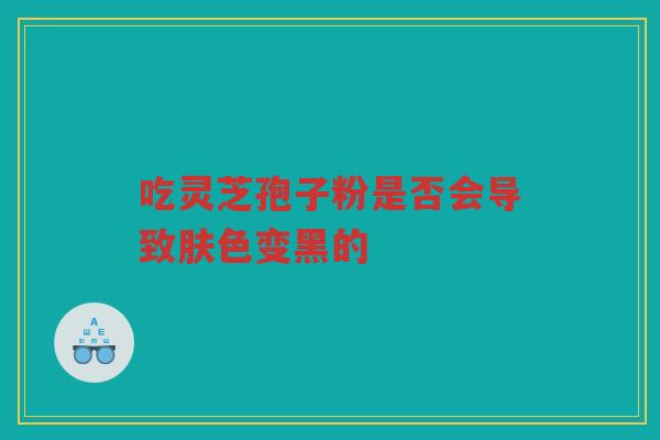 吃灵芝孢子粉是否会导致肤色变黑的