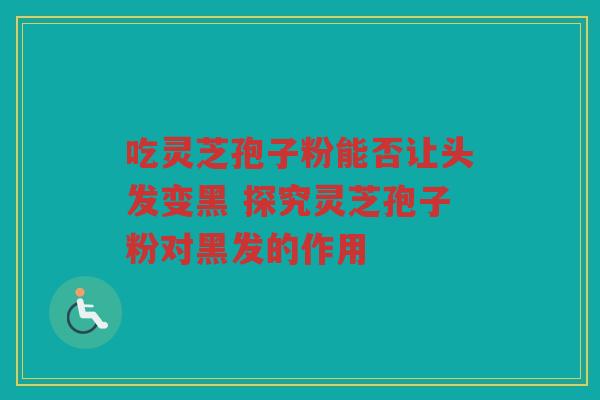 吃灵芝孢子粉能否让头发变黑 探究灵芝孢子粉对黑发的作用