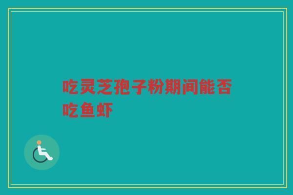 吃灵芝孢子粉期间能否吃鱼虾