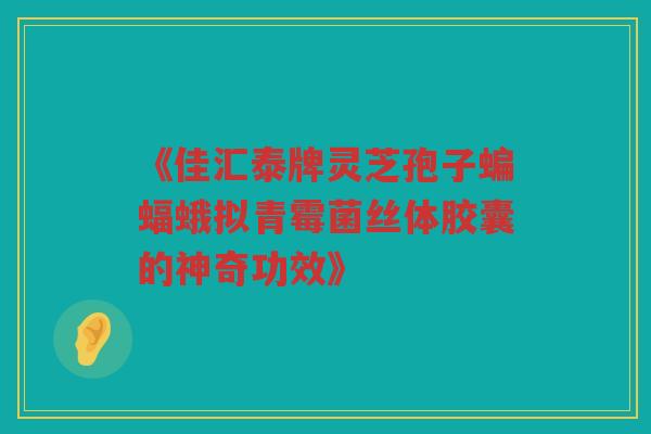 《佳汇泰牌灵芝孢子蝙蝠蛾拟青霉菌丝体胶囊的神奇功效》
