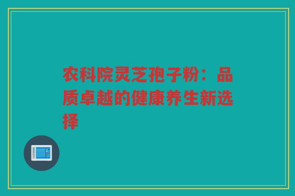 农科院灵芝孢子粉：品质卓越的健康养生新选择