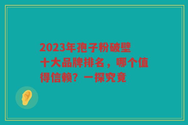 2023年孢子粉破壁十大品牌排名，哪个值得信赖？一探究竟