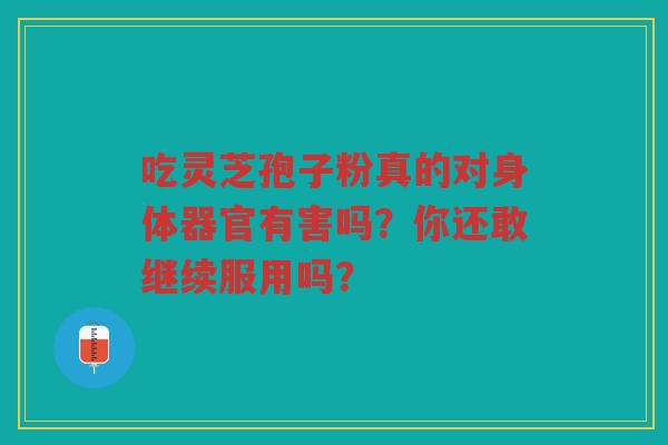 吃灵芝孢子粉真的对身体器官有害吗？你还敢继续服用吗？