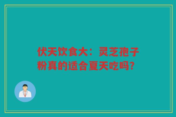伏天饮食大：灵芝孢子粉真的适合夏天吃吗？