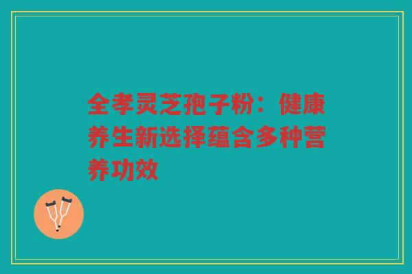 全孝灵芝孢子粉：健康养生新选择蕴含多种营养功效