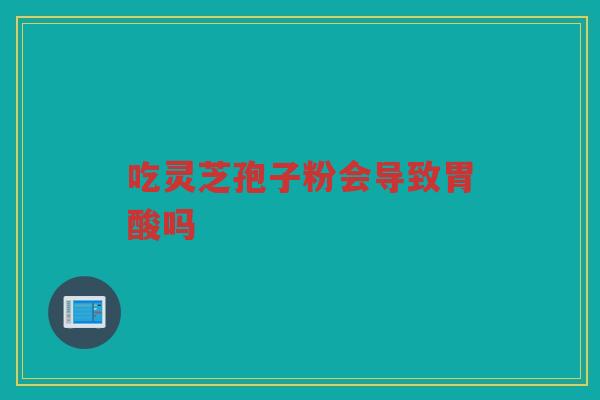 吃灵芝孢子粉会导致胃酸吗