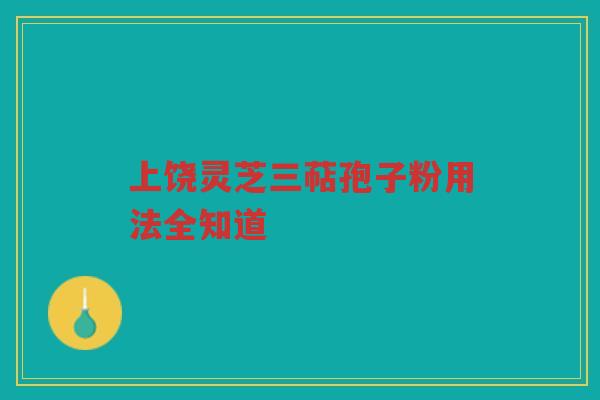 上饶灵芝三萜孢子粉用法全知道