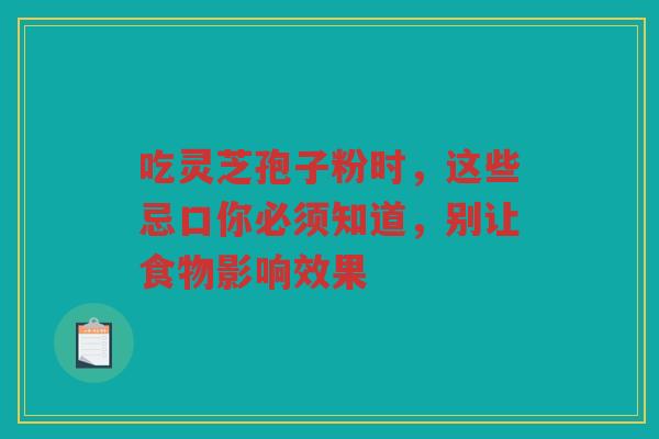 吃灵芝孢子粉时，这些忌口你必须知道，别让食物影响效果